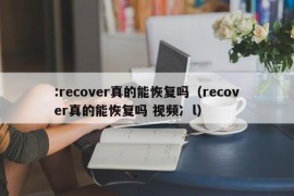 :recover真的能恢复吗（recover真的能恢复吗 视频冫l）