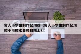 穷人小学生制作起泡胶（穷人小学生制作起泡胶不用胶水白胶和粘土）