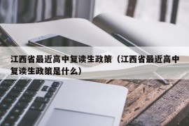 江西省最近高中复读生政策（江西省最近高中复读生政策是什么）