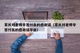 家长对老师辛苦付出的感谢话（家长对老师辛苦付出的感谢话毕业）