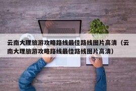 云南大理旅游攻略路线最佳路线图片高清（云南大理旅游攻略路线最佳路线图片高清）