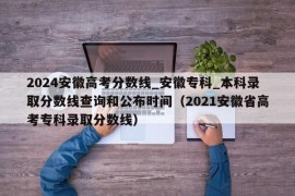 2024安徽高考分数线_安徽专科_本科录取分数线查询和公布时间（2021安徽省高考专科录取分数线）