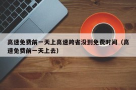 高速免费前一天上高速跨省没到免费时间（高速免费前一天上去）