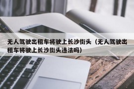 无人驾驶出租车将驶上长沙街头（无人驾驶出租车将驶上长沙街头违法吗）