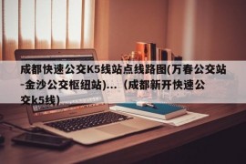 成都快速公交K5线站点线路图(万春公交站-金沙公交枢纽站)...（成都新开快速公交k5线）