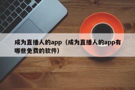 成为直播人的app（成为直播人的app有哪些免费的软件）