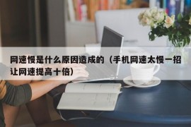 网速慢是什么原因造成的（手机网速太慢一招让网速提高十倍）