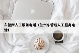 车管所人工服务电话（兰州车管所人工服务电话）