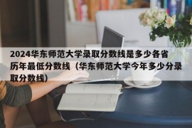 2024华东师范大学录取分数线是多少各省历年最低分数线（华东师范大学今年多少分录取分数线）