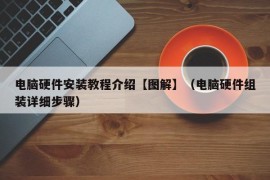 电脑硬件安装教程介绍【图解】（电脑硬件组装详细步骤）