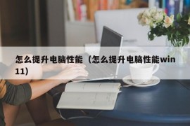 怎么提升电脑性能（怎么提升电脑性能win11）