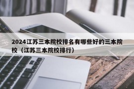 2024江苏三本院校排名有哪些好的三本院校（江苏三本院校排行）