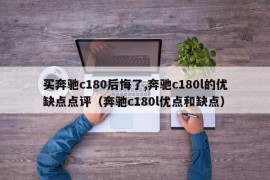 买奔驰c180后悔了,奔驰c180l的优缺点点评（奔驰c180l优点和缺点）