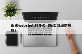 贩卖webshell判多久（贩卖网络信息罪）