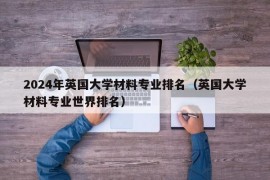 2024年英国大学材料专业排名（英国大学材料专业世界排名）