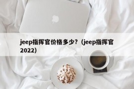 jeep指挥官价格多少?（jeep指挥官2022）