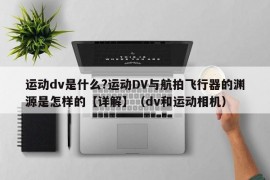 运动dv是什么?运动DV与航拍飞行器的渊源是怎样的【详解】（dv和运动相机）