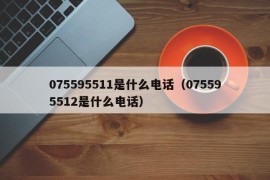 075595511是什么电话（075595512是什么电话）