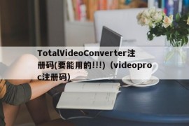 TotalVideoConverter注册码(要能用的!!!)（videoproc注册码）