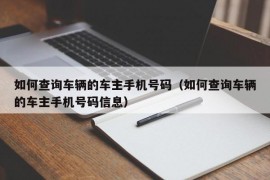 如何查询车辆的车主手机号码（如何查询车辆的车主手机号码信息）