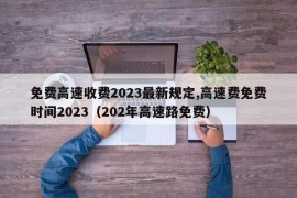 免费高速收费2023最新规定,高速费免费时间2023（202年高速路免费）