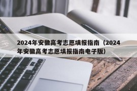 2024年安徽高考志愿填报指南（2024年安徽高考志愿填报指南电子版）