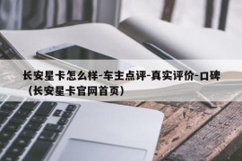 长安星卡怎么样-车主点评-真实评价-口碑（长安星卡官网首页）