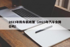 2023年购车新政策（2023年汽车会降价吗）