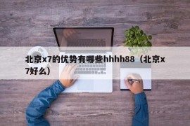 北京x7的优势有哪些hhhh88（北京x7好么）