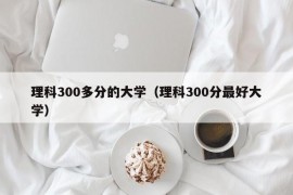 理科300多分的大学（理科300分最好大学）