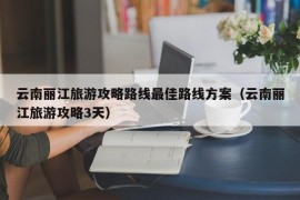 云南丽江旅游攻略路线最佳路线方案（云南丽江旅游攻略3天）