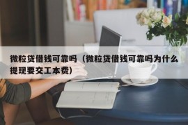 微粒贷借钱可靠吗（微粒贷借钱可靠吗为什么提现要交工本费）