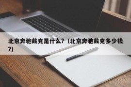 北京奔驰戴克是什么?（北京奔驰戴克多少钱?）