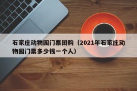 石家庄动物园门票团购（2021年石家庄动物园门票多少钱一个人）