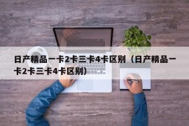 日产精品一卡2卡三卡4卡区别（日产精品一卡2卡三卡4卡区别）