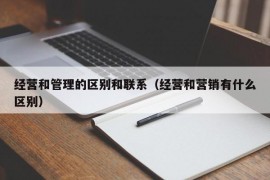 经营和管理的区别和联系（经营和营销有什么区别）