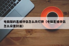 电脑版的直播伴侣怎么改灯牌（电脑直播伴侣怎么设置封面）