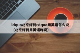 ldquo北京烤鸭rdquo用英语怎么说（北京烤鸭用英语咋说）