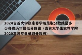 2024吉首大学张家界学院录取分数线是多少各省历年最低分数线（吉首大学张家界学院2020年各专业录取分数线）