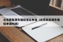 北京新能源车指标怎么申请（北京新能源车指标申请时间）