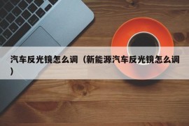 汽车反光镜怎么调（新能源汽车反光镜怎么调）