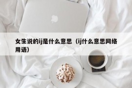 女生说的ij是什么意思（ij什么意思网络用语）