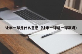 让半一球是什么意思（让半一球进一球赢吗）