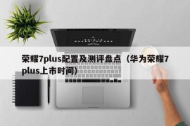 荣耀7plus配置及测评盘点（华为荣耀7plus上市时间）