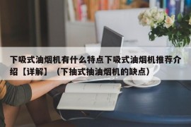 下吸式油烟机有什么特点下吸式油烟机推荐介绍【详解】（下抽式抽油烟机的缺点）