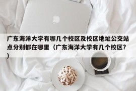 广东海洋大学有哪几个校区及校区地址公交站点分别都在哪里（广东海洋大学有几个校区?）