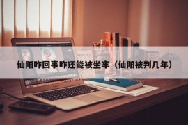 仙阳咋回事咋还能被坐牢（仙阳被判几年）