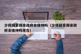 少将回家探亲政府会接待吗（少将回家探亲政府会接待吗现在）