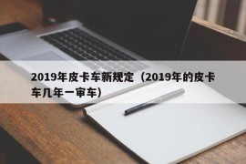 2019年皮卡车新规定（2019年的皮卡车几年一审车）