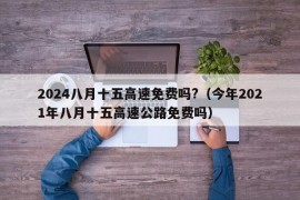 2024八月十五高速免费吗?（今年2021年八月十五高速公路免费吗）